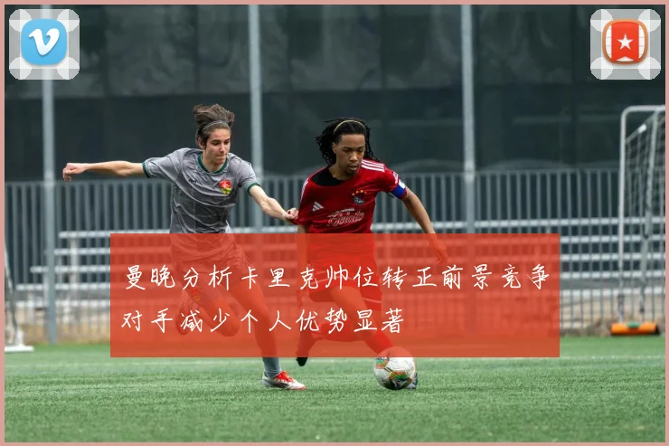 曼晚分析卡里克帅位转正前景竞争对手减少个人优势显著