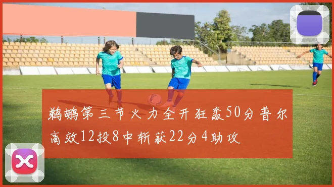 鹈鹕第三节火力全开狂轰50分普尔高效12投8中斩获22分4助攻