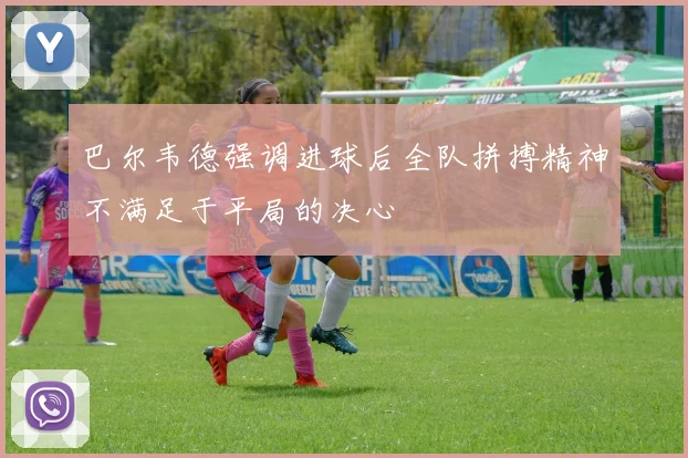 巴尔韦德强调进球后全队拼搏精神不满足于平局的决心