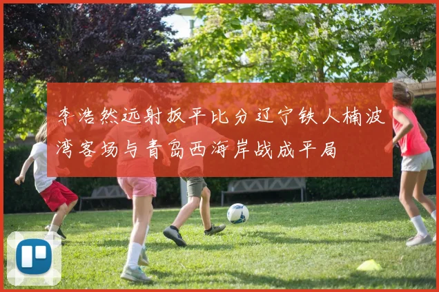 李浩然远射扳平比分辽宁铁人楠波湾客场与青岛西海岸战成平局