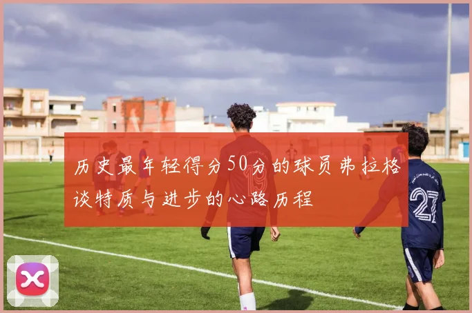 历史最年轻得分50分的球员弗拉格谈特质与进步的心路历程