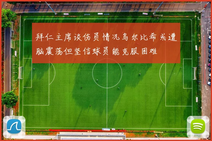 拜仁主席谈伤员情况乌尔比希或遭脑震荡但坚信球员能克服困难