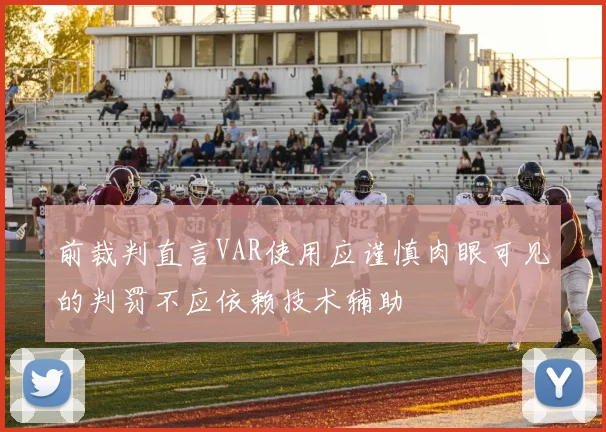 前裁判直言VAR使用应谨慎肉眼可见的判罚不应依赖技术辅助