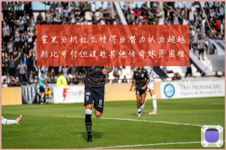 霍里分析杜兰特得分潜力认为超越科比可行但追赶其他传奇球员困难重重