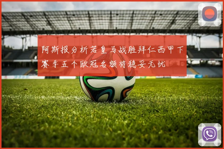 阿斯报分析若皇马战胜拜仁西甲下赛季五个欧冠名额将稳妥无忧