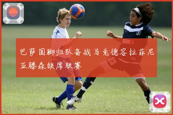 巴萨国脚归队备战马竞德容拉菲尼亚滕森缺席联赛