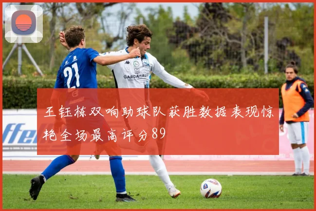 王钰栋双响助球队获胜数据表现惊艳全场最高评分89