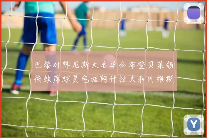 巴黎对阵尼斯大名单公布登贝莱领衔缺席球员包括阿什拉夫和内维斯