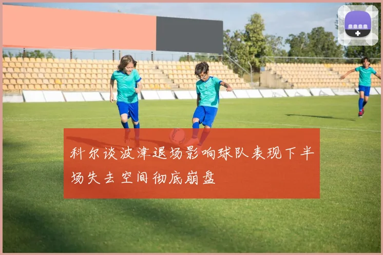 科尔谈波津退场影响球队表现下半场失去空间彻底崩盘