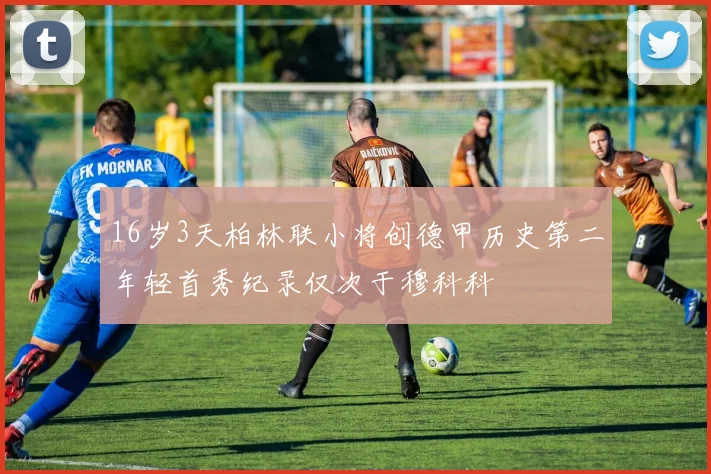 16岁3天柏林联小将创德甲历史第二年轻首秀纪录仅次于穆科科