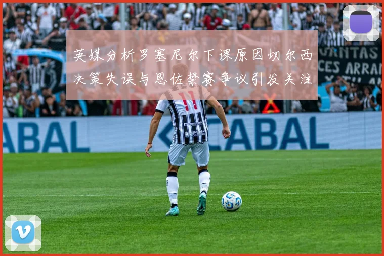 英媒分析罗塞尼尔下课原因切尔西决策失误与恩佐禁赛争议引发关注